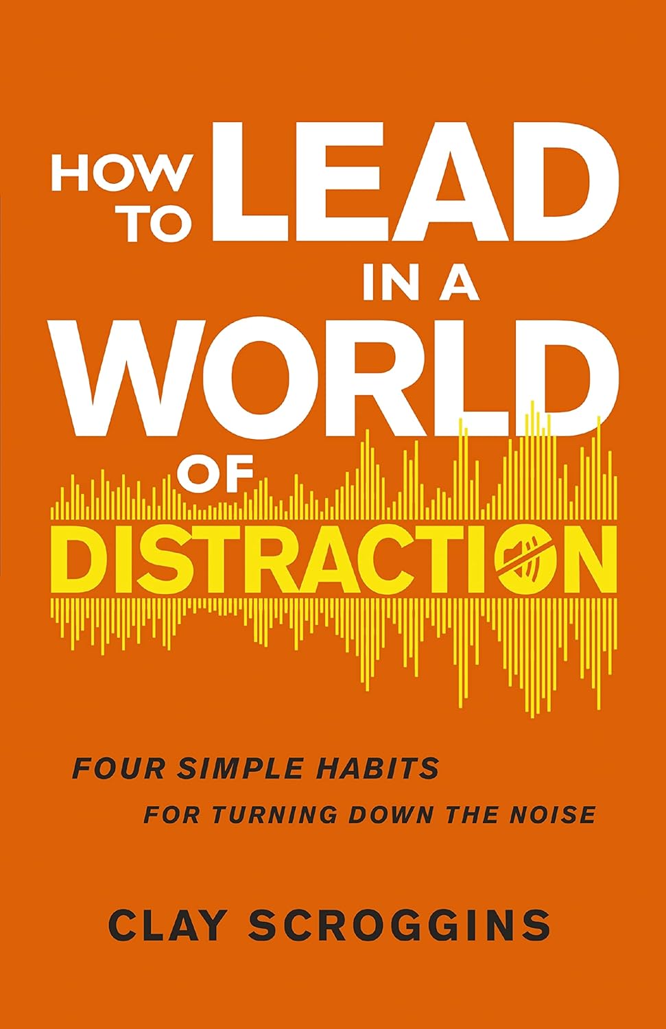 How to Lead in a World of Distraction: Four Simple Habits for Turning Down the Noiseby Clay Scroggins