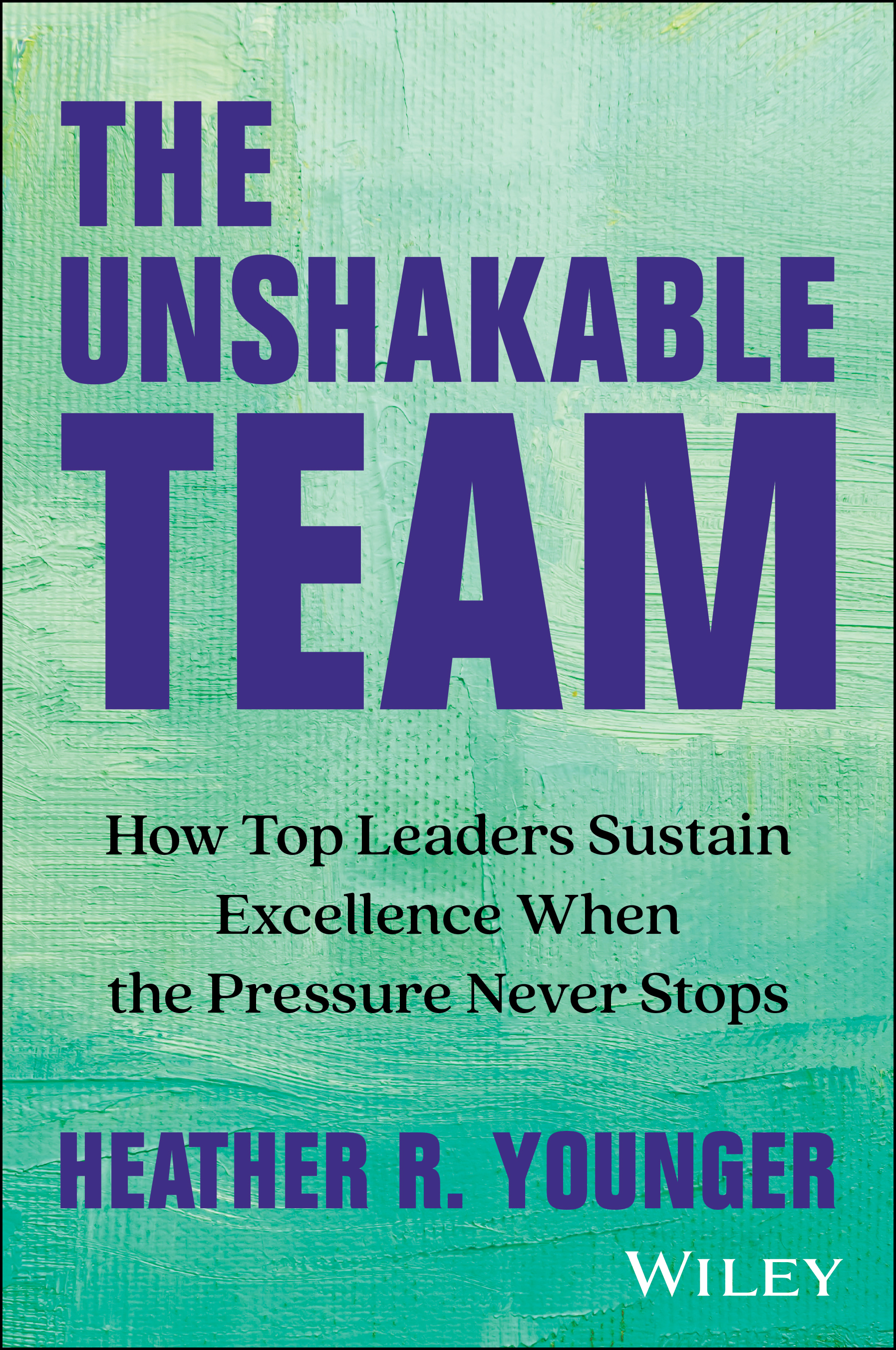 The Unshakable Team: How Top Leaders Sustain Excellence When the Pressure Never Stopsby Heather R Younger