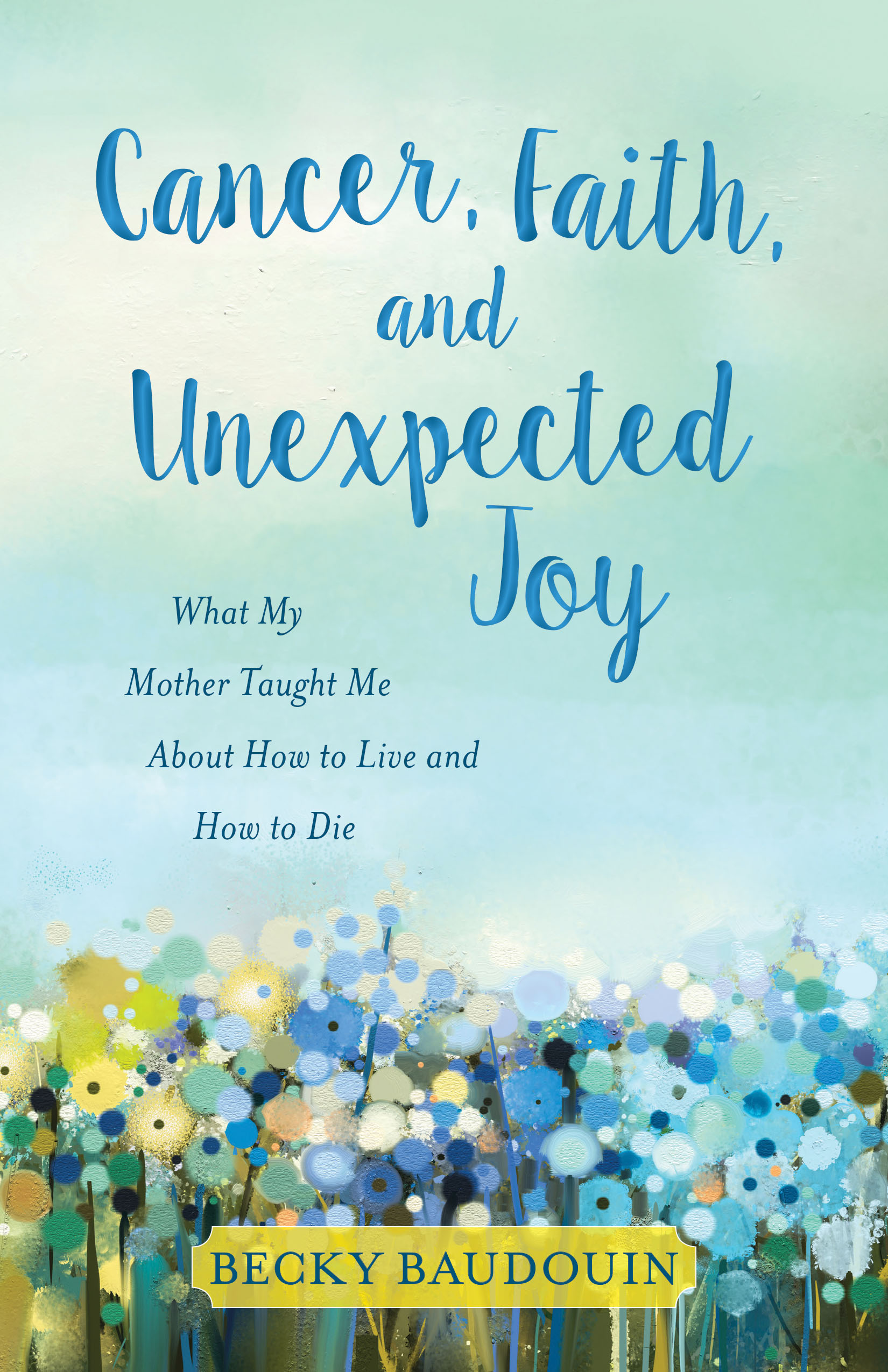 This image is the cover for the book Cancer, Faith, and Unexpected Joy