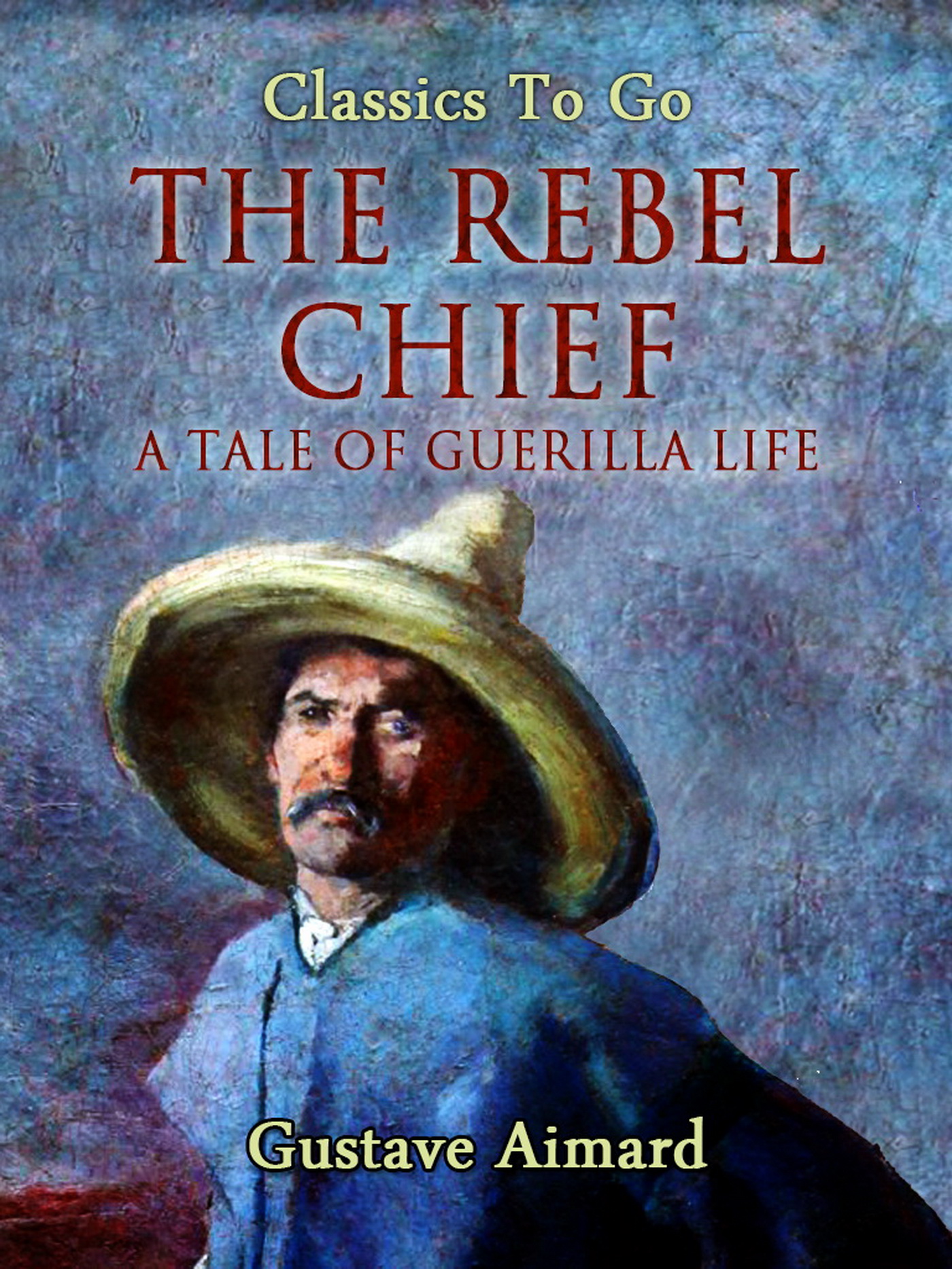 This image is the cover for the book The Rebel Chief: A Tale of Guerilla Life, Classics To Go