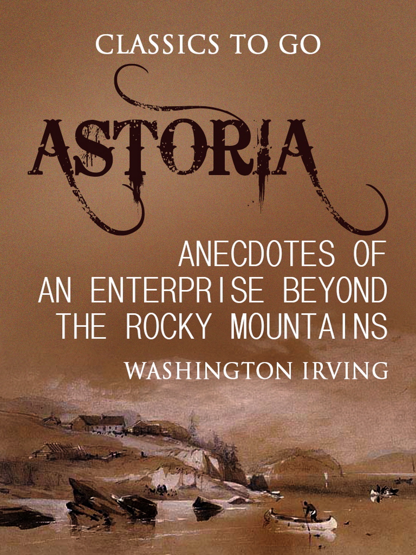 This image is the cover for the book Astoria; Or, Anecdotes of an Enterprise Beyond the Rocky Mountains, Classics To Go