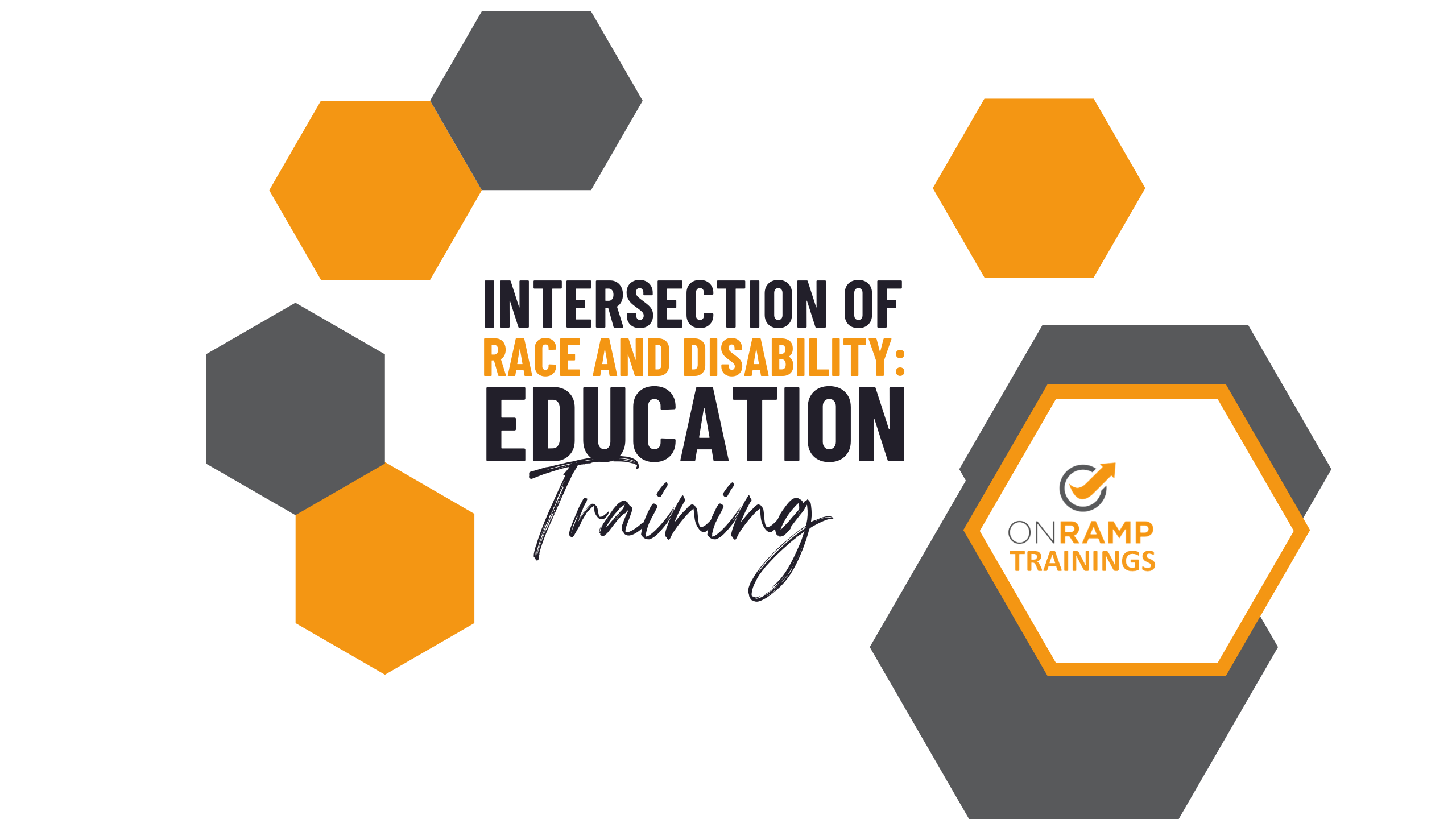 Text says Intersection of Race and Disability: Education Training. Text is surrounded by gray and orange hexagons. 