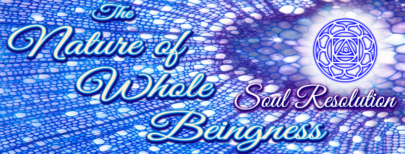 The Nature of Whole Beingness - Soul Resolution Monthly. The Nature of Whole Beingness - Soul Resolution Monthly.