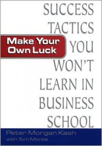 Make Your Own Luck: Success Tactics You Never Learned in Business School, by Peter Morgan Kash, with Tom Monte