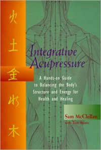 Integrative Acupressure: A Hands-On Guide to Balancing the Body’s Structure and Energy for Health and Healing, by Sam McClellan, with Tom Monte