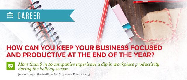 Career. How can keep your business focused and productive at the end of the year? More than 6 in 10 companies experiences a dip in workplace productivity during the holiday season (according to the institute for corporate productivity)