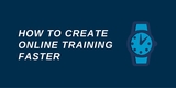 Create online training faster