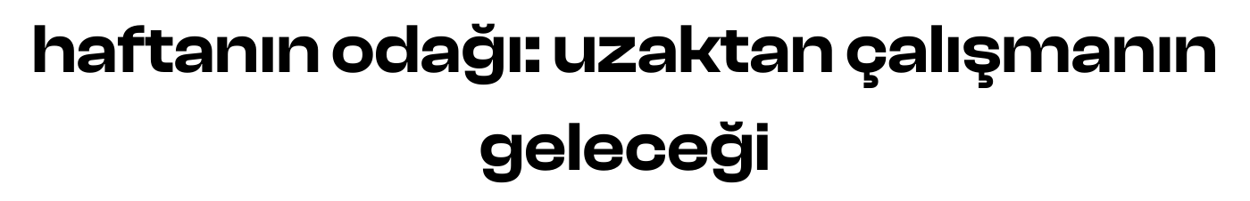 haftanın odağı: uzaktan çalışmanın geleceği