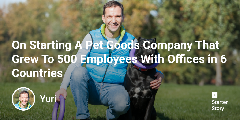On Starting A Pet Goods Company That Grew To 500 Employees With