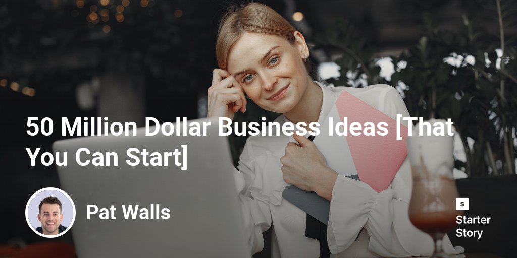 50 Million Dollar Business Ideas [That You Can Start] Starter Story