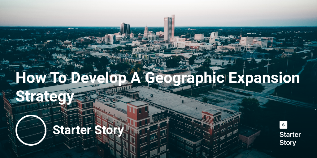 How To Develop A Geographic Expansion Strategy Starter Story