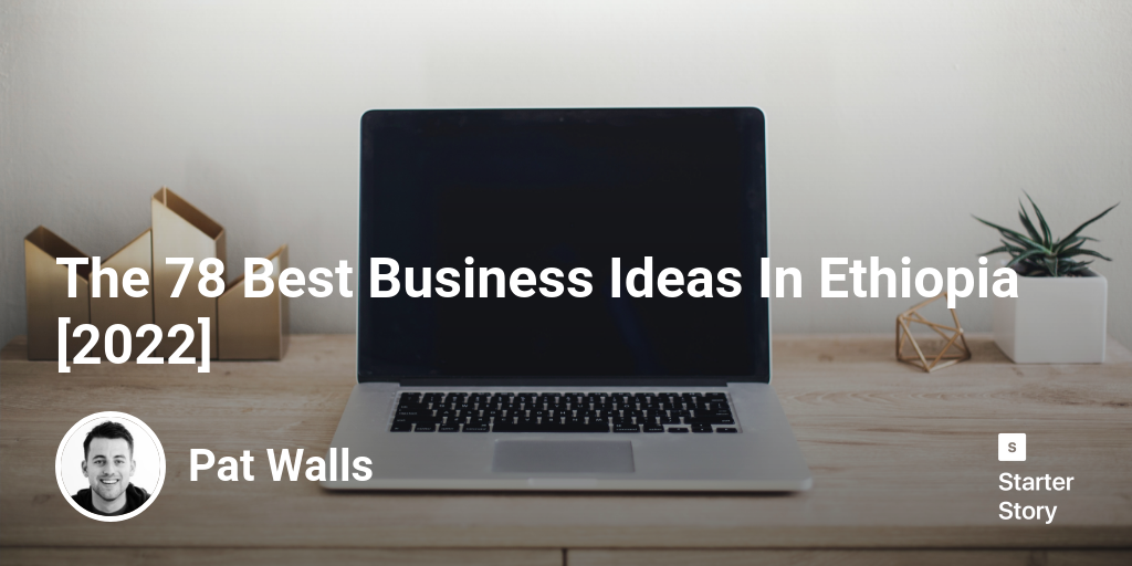 The 78 Best Business Ideas In Ethiopia [2024] Starter Story