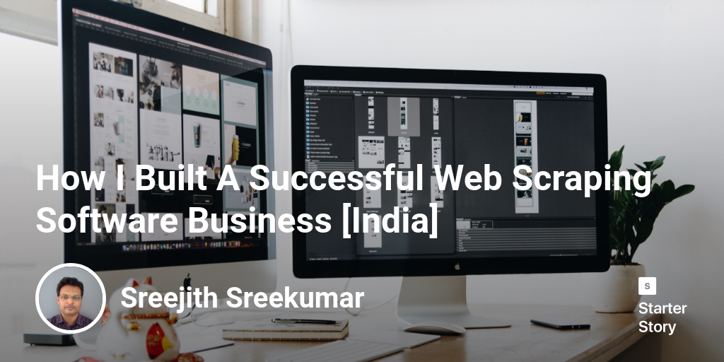 How I Built A Successful Web Scraping Software Business [India]