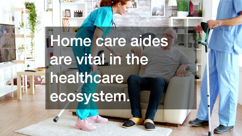 Home care aides are vital in the healthcare ecosystem.