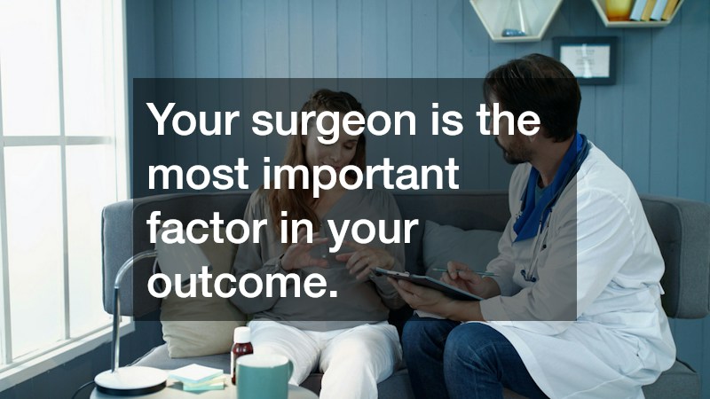 Your surgeon is the most important factor in your outcome.