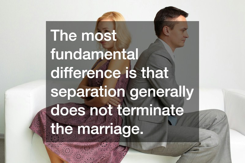 The most fundamental difference is that separation generally does not terminate the marriage.