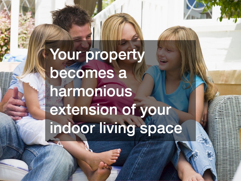 Your property becomes a harmonious extension of your indoor living space