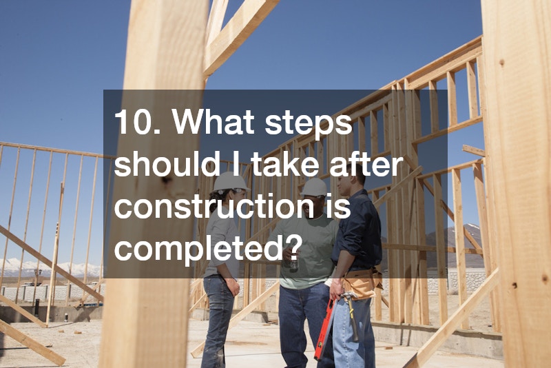 10. What steps should I take after construction is completed?