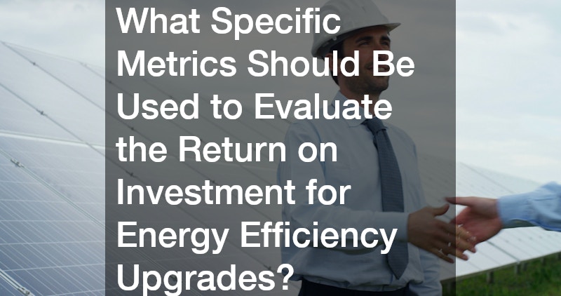 What Specific Metrics Should Be Used to Evaluate the Return on Investment for Energy Efficiency Upgrades?