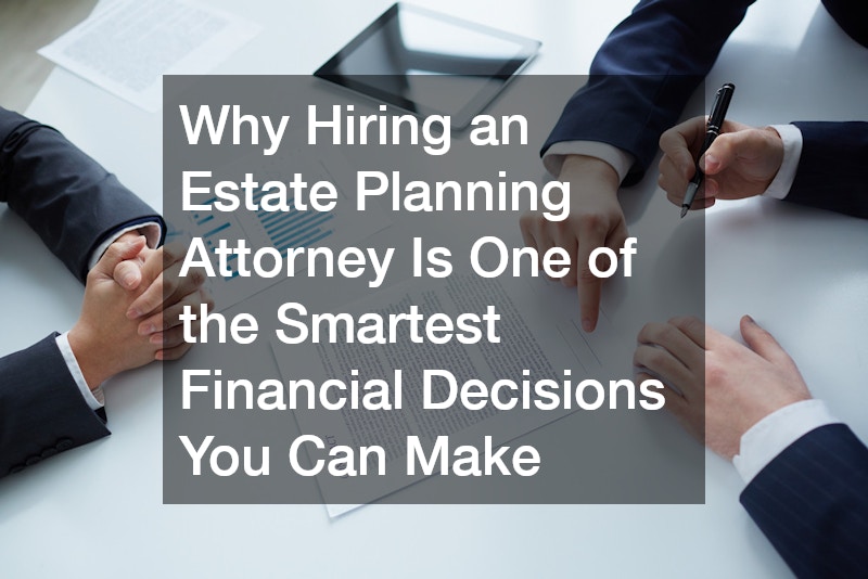 Why Hiring an Estate Planning Attorney Is One of the Smartest Financial Decisions You Can Make