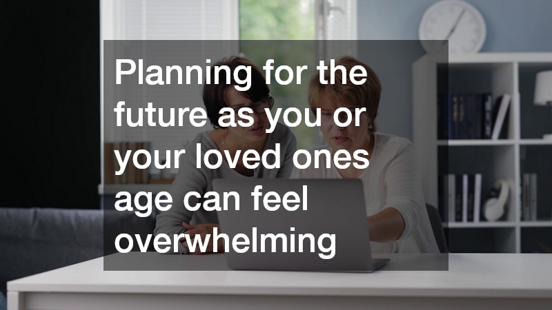 Planning for the future as you or your loved ones age can feel overwhelming