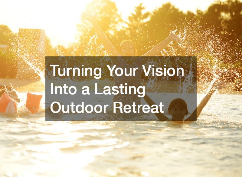 Turning Your Vision Into a Lasting Outdoor Retreat