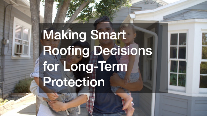 Making Smart Roofing Decisions for Long-Term Protection