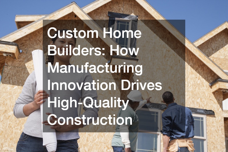 Custom Home Builders: How Manufacturing Innovation Drives High-Quality Construction