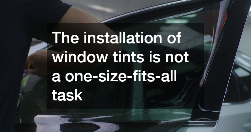 The installation of window tints is not a one-size-fits-all task