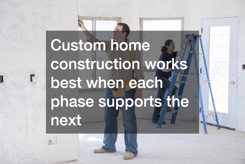 Custom home construction works best when each phase supports the next
