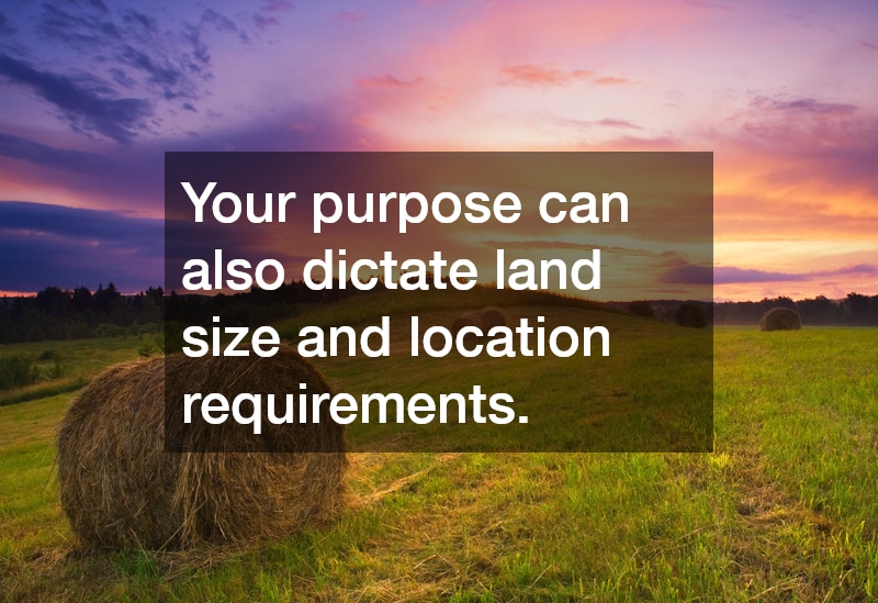 Your purpose can also dictate land size and location requirements. 