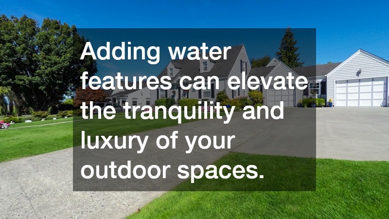 Adding water features can elevate the tranquility and luxury of your outdoor spaces.