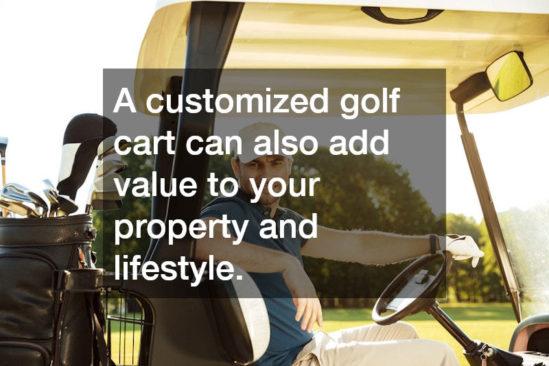 A customized golf cart can also add value to your property and lifestyle.