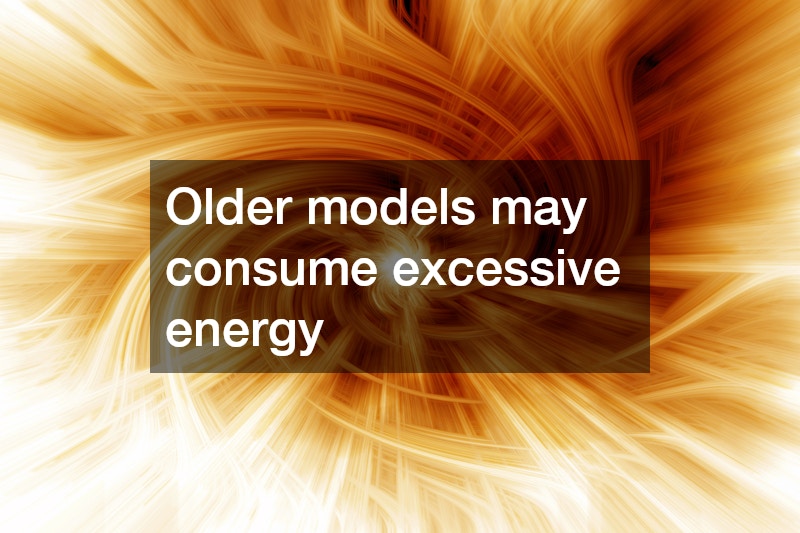Older models may consume excessive energy
