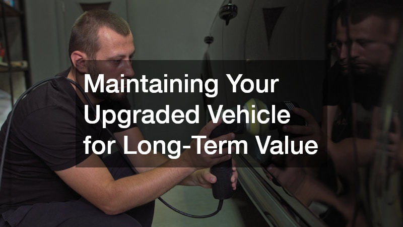 Maintaining Your Upgraded Vehicle for Long-Term Value