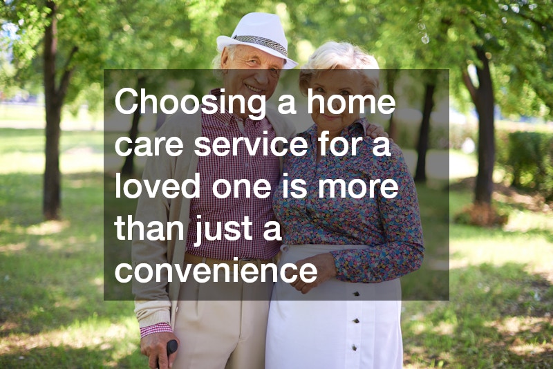 Choosing a home care service for a loved one is more than just a convenience