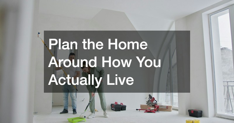 Plan the Home Around How You Actually Live