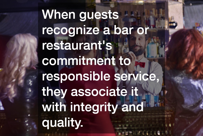 When guests recognize a bar or restaurant’s commitment to responsible service, they associate it with integrity and quality.