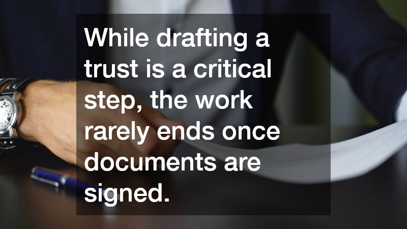 While drafting a trust is a critical step, the work rarely ends once documents are signed.