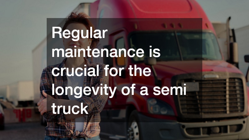 Regular maintenance is crucial for the longevity of a semi truck