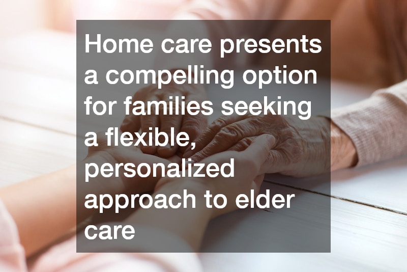 Home care presents a compelling option for families seeking a flexible, personalized approach to elder care