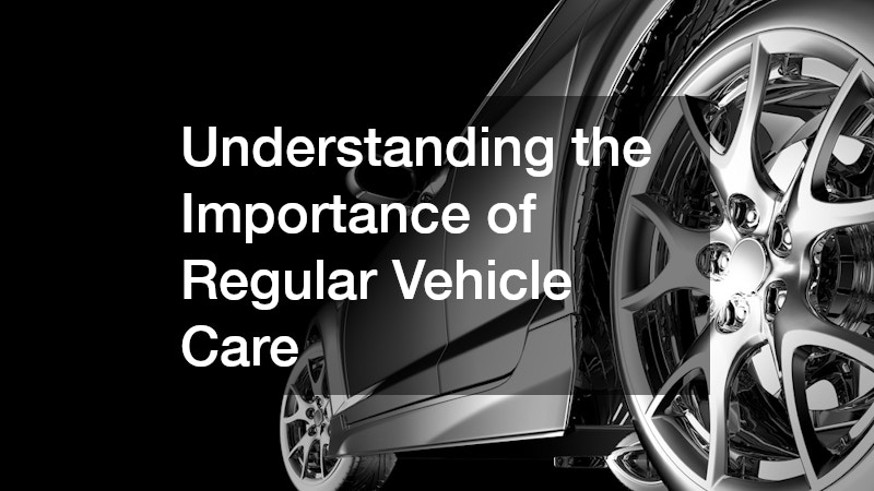 Understanding the Importance of Regular Vehicle Care