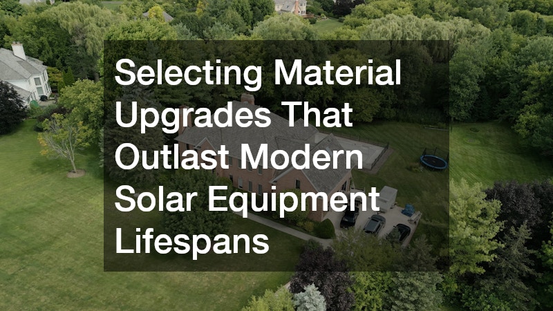 Selecting Material Upgrades That Outlast Modern Solar Equipment Lifespans