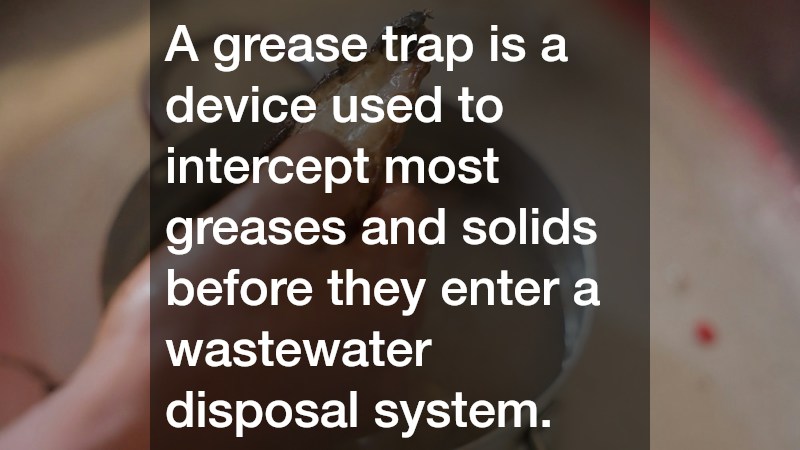 A grease trap is a device used to intercept most greases and solids before they enter a wastewater disposal system.