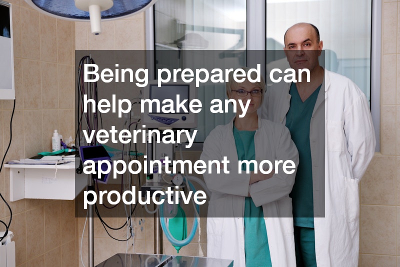 Being prepared can help make any veterinary appointment more productive