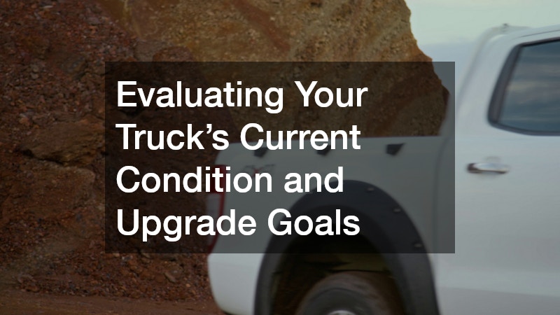 Evaluating Your Truck’s Current Condition and Upgrade Goals