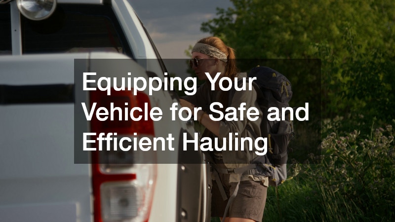 Equipping Your Vehicle for Safe and Efficient Hauling