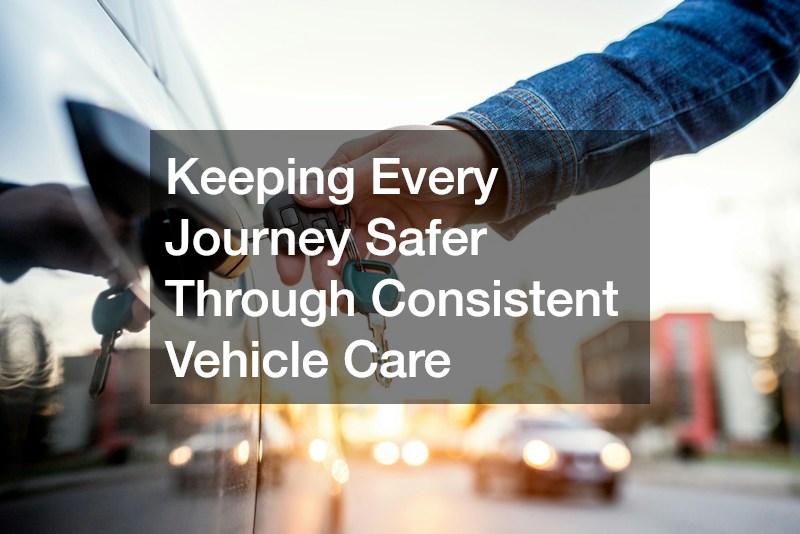 Keeping Every Journey Safer Through Consistent Vehicle Care