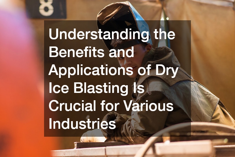 Understanding the Benefits and Applications of Dry Ice Blasting Is Crucial for Various Industries