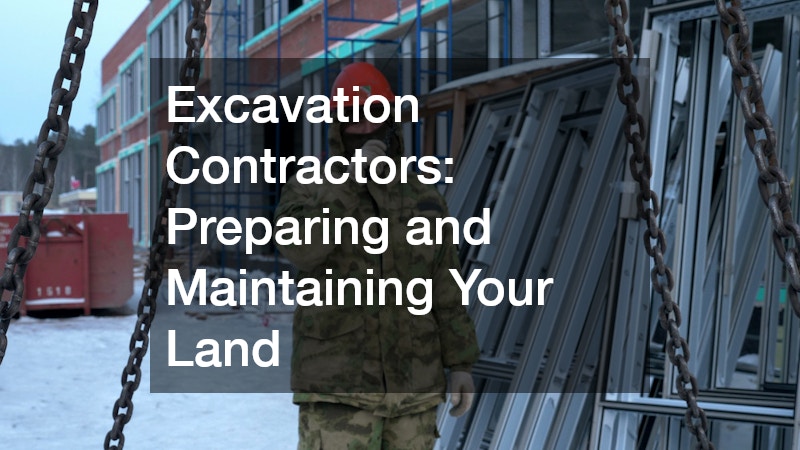 Excavation Contractors: Preparing and Maintaining Your Land